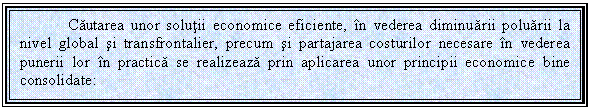 Text Box: Cautarea unor solutii economice eficiente, in vederea diminuarii poluarii la nivel global si transfrontalier, precum si partajarea costurilor necesare in vederea punerii lor in practica se realizeaza prin aplicarea unor principii economice bine consolidate:

