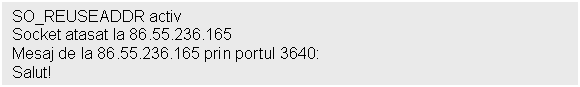 Text Box: SO_REUSEADDR activ
Socket atasat la 86.55.236.165
Mesaj de la 86.55.236.165 prin portul 3640:
Salut!
