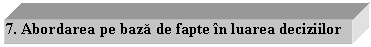 Text Box: 7. Abordarea pe baza de fapte in luarea deciziilor 

