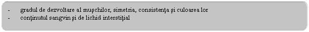 Rounded Rectangle: - gradul de dezvoltare al muschilor, simetria, consistenta si culoarea lor
- continutul sangvin si de lichid interstitial
