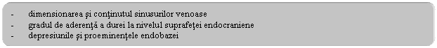 Rounded Rectangle: - dimensionarea si continutul sinusurilor venoase
- gradul de aderenta a durei la nivelul suprafetei endocraniene
- depresiunile si proeminentele endobazei
