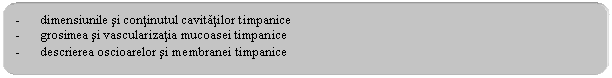 Rounded Rectangle: - dimensiunile si continutul cavitatilor timpanice
- grosimea si vascularizatia mucoasei timpanice
- descrierea oscioarelor si membranei timpanice
