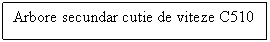 Text Box: Arbore secundar cutie de viteze C510